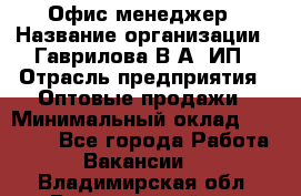 Офис-менеджер › Название организации ­ Гаврилова В.А, ИП › Отрасль предприятия ­ Оптовые продажи › Минимальный оклад ­ 20 000 - Все города Работа » Вакансии   . Владимирская обл.,Вязниковский р-н